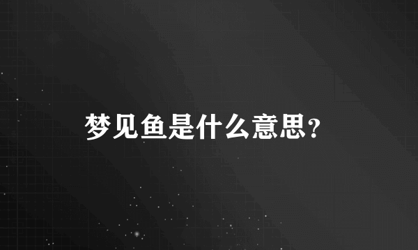 梦见鱼是什么意思？