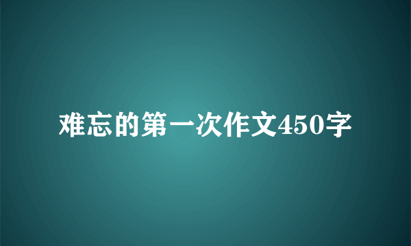 难忘的第一次作文450字