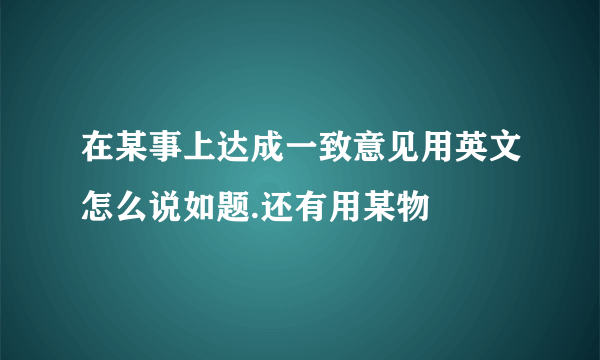 在某事上达成一致意见用英文怎么说如题.还有用某物