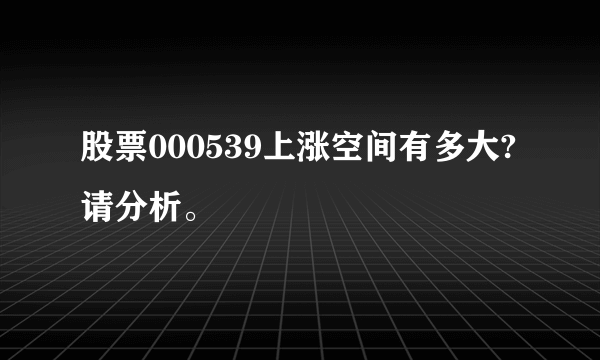 股票000539上涨空间有多大?请分析。