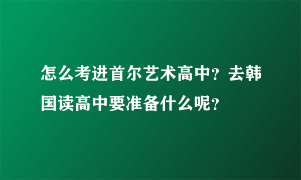 怎么考进首尔艺术高中？去韩国读高中要准备什么呢？