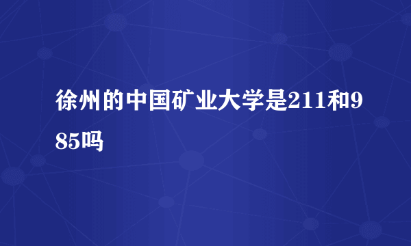 徐州的中国矿业大学是211和985吗