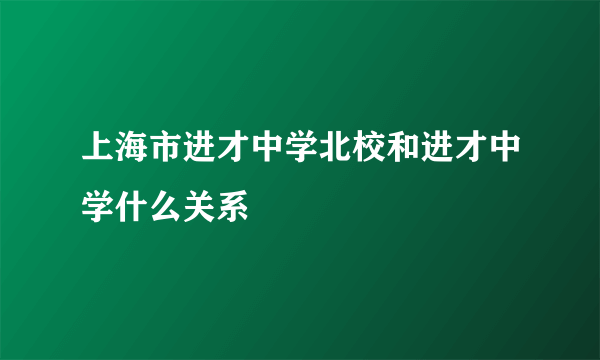 上海市进才中学北校和进才中学什么关系