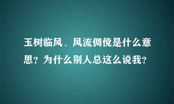 玉树临风、风流倜傥是什么意思？为什么别人总这么说我？