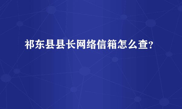 祁东县县长网络信箱怎么查？