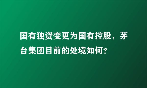 国有独资变更为国有控股，茅台集团目前的处境如何？