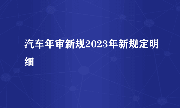 汽车年审新规2023年新规定明细