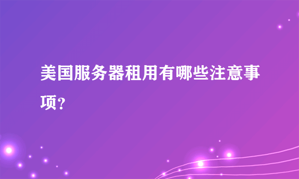 美国服务器租用有哪些注意事项？