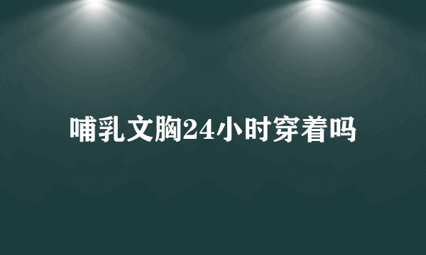 哺乳文胸24小时穿着吗