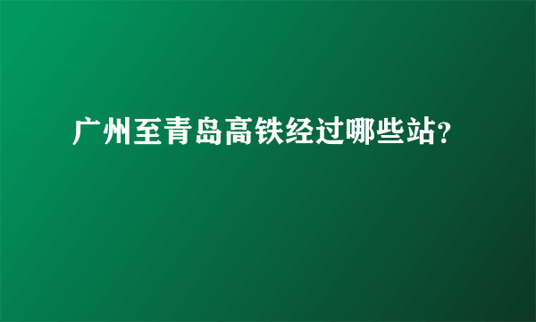 广州至青岛高铁经过哪些站？