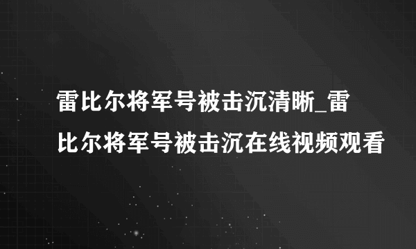 雷比尔将军号被击沉清晰_雷比尔将军号被击沉在线视频观看