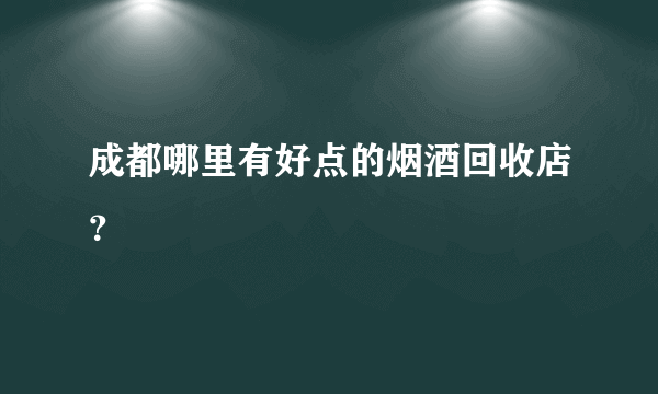 成都哪里有好点的烟酒回收店？