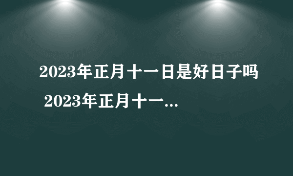 2023年正月十一日是好日子吗 2023年正月十一日子好吗