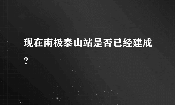 现在南极泰山站是否已经建成？