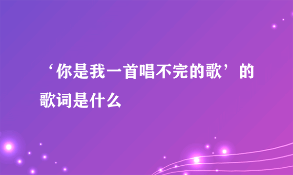 ‘你是我一首唱不完的歌’的歌词是什么