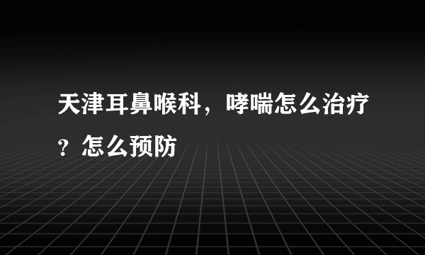 天津耳鼻喉科，哮喘怎么治疗？怎么预防