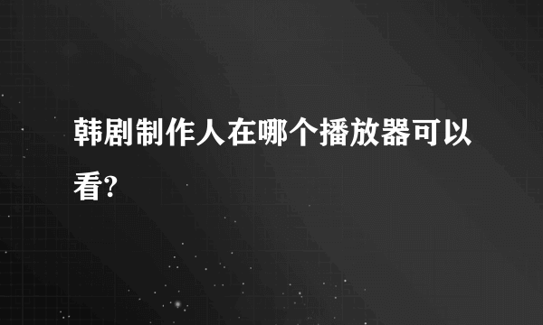 韩剧制作人在哪个播放器可以看?