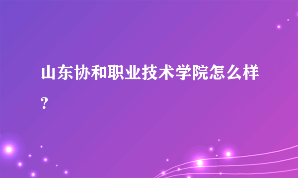 山东协和职业技术学院怎么样？