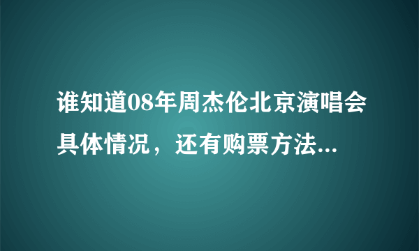 谁知道08年周杰伦北京演唱会具体情况，还有购票方法？帮帮忙