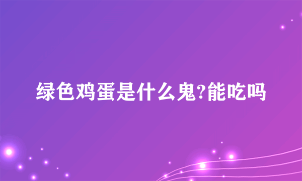 绿色鸡蛋是什么鬼?能吃吗