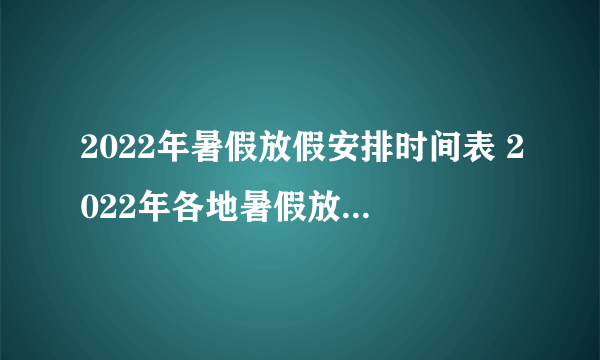 2022年暑假放假安排时间表 2022年各地暑假放假时间及具体安排