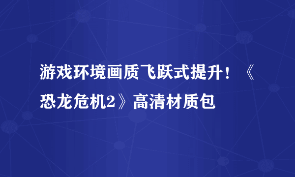 游戏环境画质飞跃式提升！《恐龙危机2》高清材质包