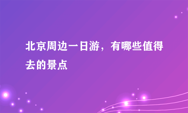 北京周边一日游，有哪些值得去的景点