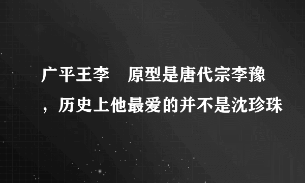 广平王李俶原型是唐代宗李豫，历史上他最爱的并不是沈珍珠