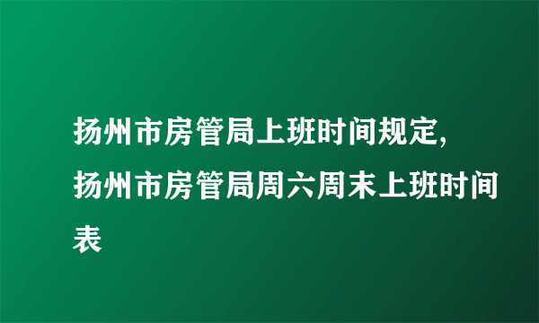 扬州市房管局上班时间规定,扬州市房管局周六周末上班时间表