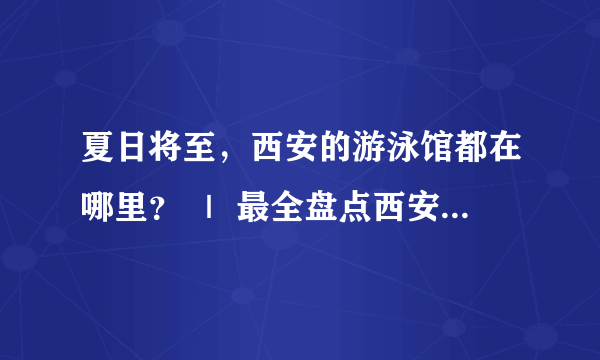 夏日将至，西安的游泳馆都在哪里？ ｜ 最全盘点西安所有游泳馆 ｜ 地址电话点评