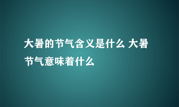 大暑的节气含义是什么 大暑节气意味着什么