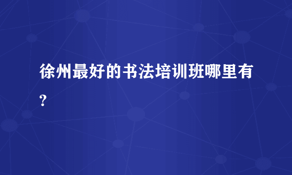 徐州最好的书法培训班哪里有?