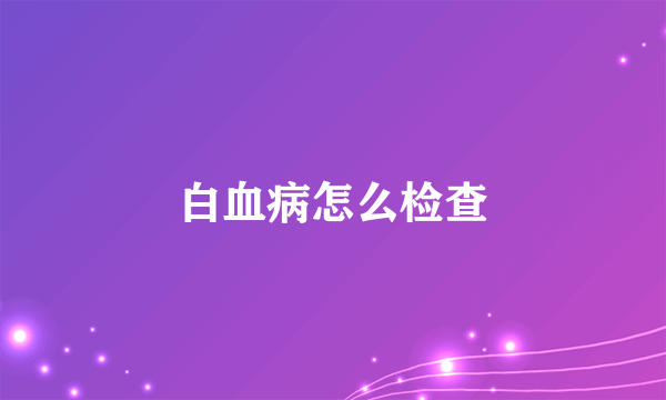 白血病怎么检查