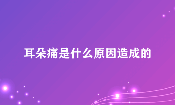 耳朵痛是什么原因造成的