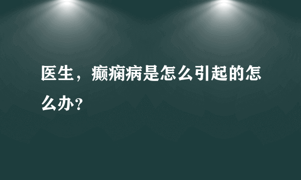 医生，癫痫病是怎么引起的怎么办？