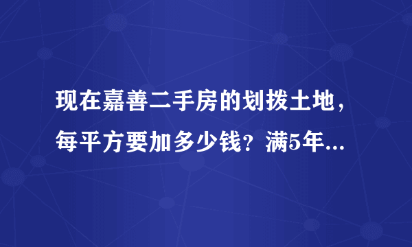 现在嘉善二手房的划拨土地，每平方要加多少钱？满5年和不满5年，有什么区别？如果是出让土地要加多少钱？