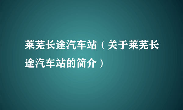 莱芜长途汽车站（关于莱芜长途汽车站的简介）