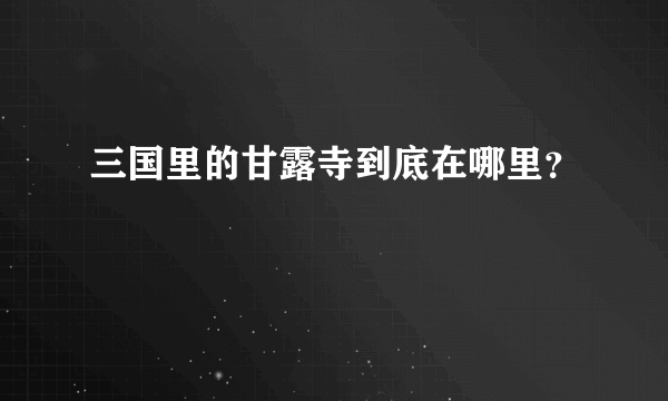 三国里的甘露寺到底在哪里？