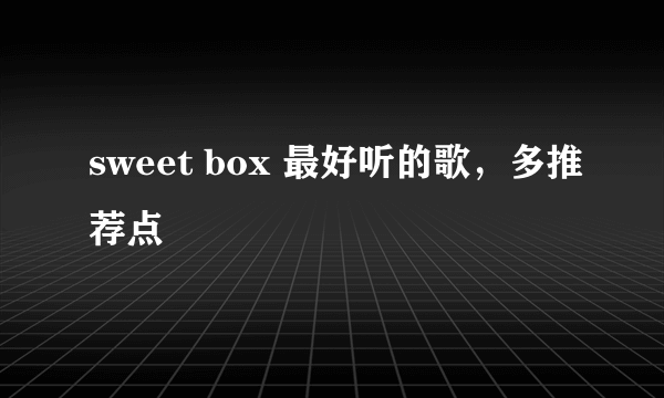 sweet box 最好听的歌，多推荐点