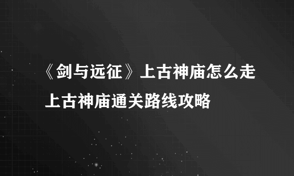 《剑与远征》上古神庙怎么走 上古神庙通关路线攻略