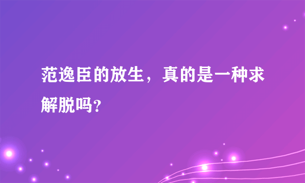 范逸臣的放生，真的是一种求解脱吗？