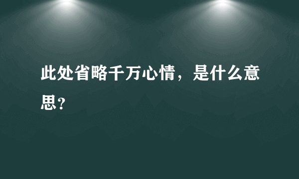 此处省略千万心情，是什么意思？