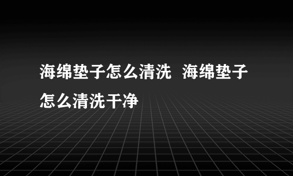 海绵垫子怎么清洗  海绵垫子怎么清洗干净