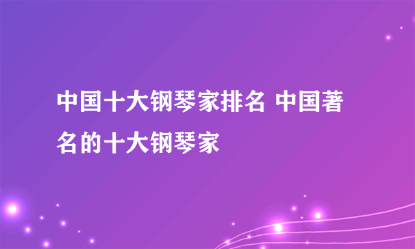 中国十大钢琴家排名 中国著名的十大钢琴家