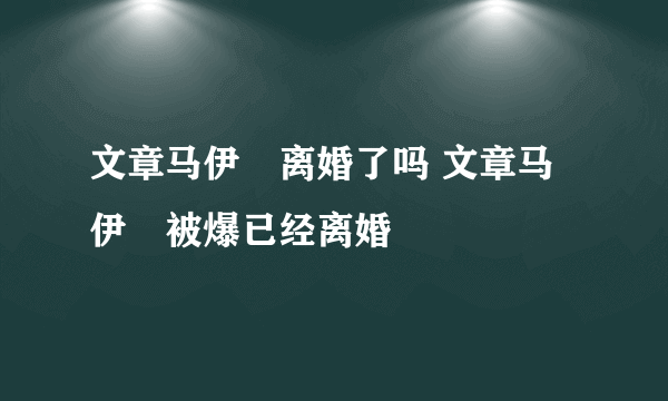 文章马伊琍离婚了吗 文章马伊琍被爆已经离婚