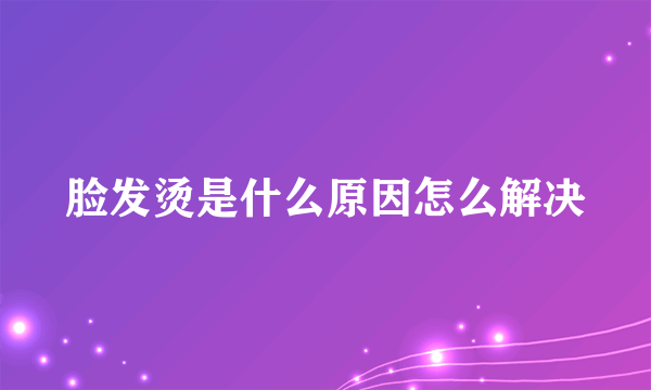 脸发烫是什么原因怎么解决