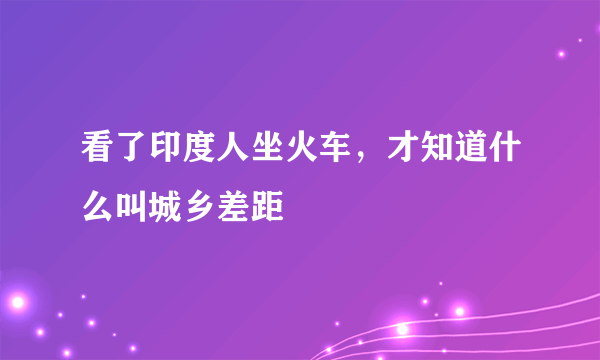 看了印度人坐火车，才知道什么叫城乡差距