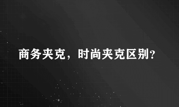 商务夹克，时尚夹克区别？