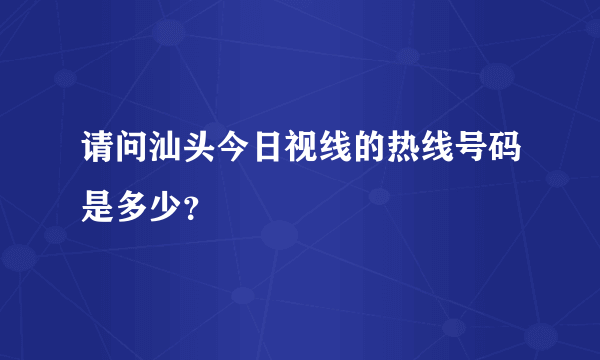 请问汕头今日视线的热线号码是多少？