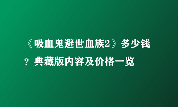 《吸血鬼避世血族2》多少钱？典藏版内容及价格一览